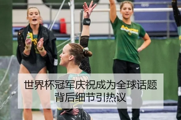 世界杯冠军庆祝成为全球话题 背后细节引热议